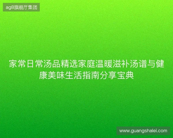 家常日常汤品精选家庭温暖滋补汤谱与健康美味生活指南分享宝典 家常日常汤品精选家庭温暖滋补汤谱与健康美味生活指南分享宝典