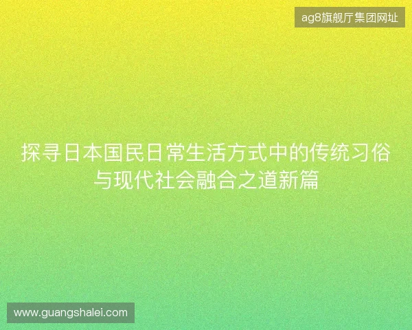 探寻日本国民日常生活方式中的传统习俗与现代社会融合之道新篇