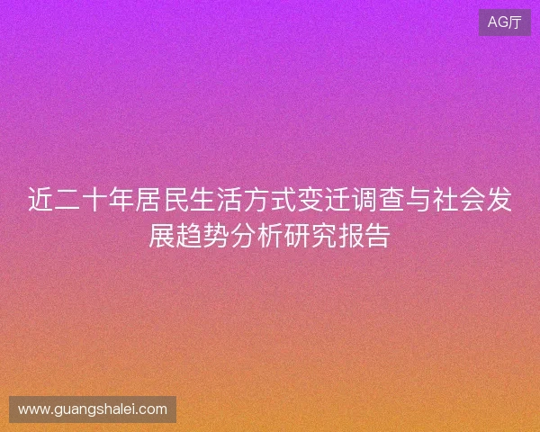 近二十年居民生活方式变迁调查与社会发展趋势分析研究报告 近二十年居民生活方式变迁调查与社会发展趋势分析研究报告