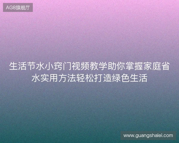 生活节水小窍门视频教学助你掌握家庭省水实用方法轻松打造绿色生活